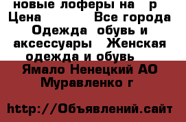 новые лоферы на 38р › Цена ­ 1 500 - Все города Одежда, обувь и аксессуары » Женская одежда и обувь   . Ямало-Ненецкий АО,Муравленко г.